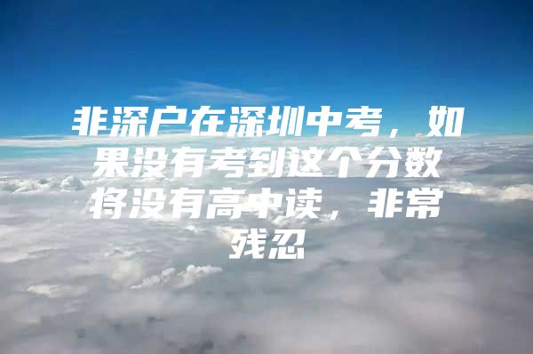 非深户在深圳中考，如果没有考到这个分数将没有高中读，非常残忍