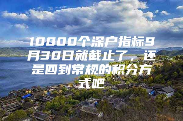 10000个深户指标9月30日就截止了，还是回到常规的积分方式吧