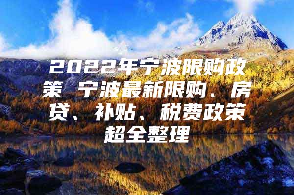 2022年宁波限购政策 宁波最新限购、房贷、补贴、税费政策超全整理