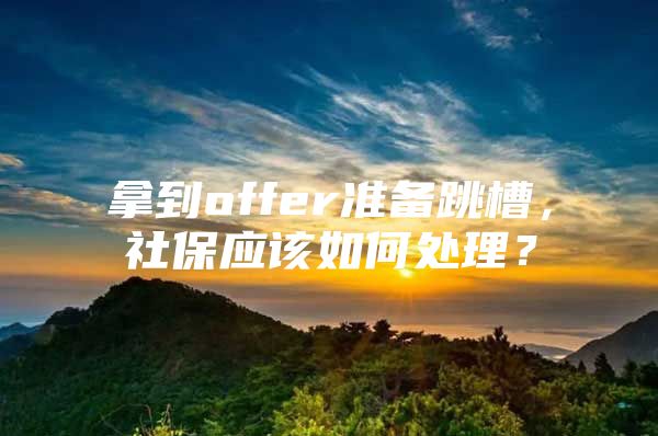 拿到offer准备跳槽，社保应该如何处理？