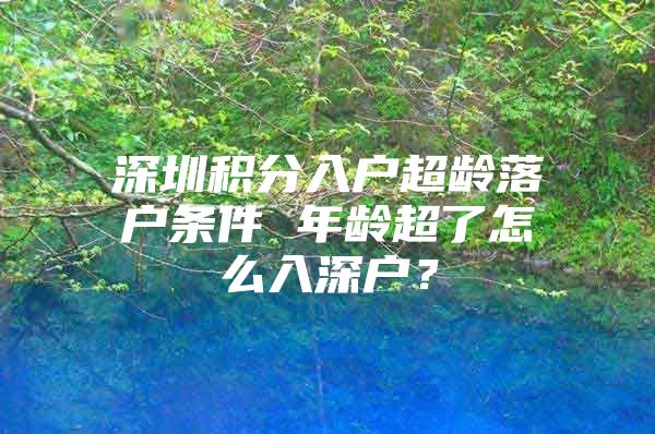 深圳积分入户超龄落户条件 年龄超了怎么入深户？