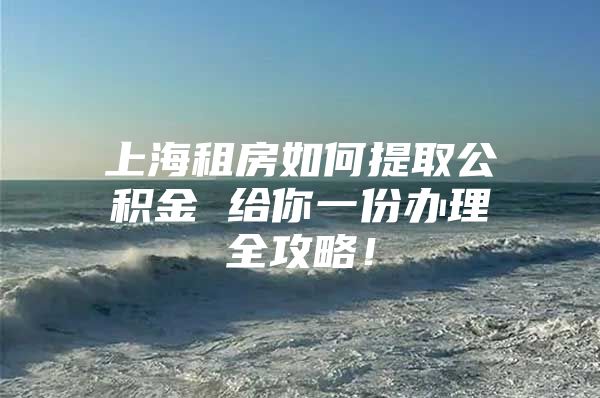 上海租房如何提取公积金 给你一份办理全攻略！