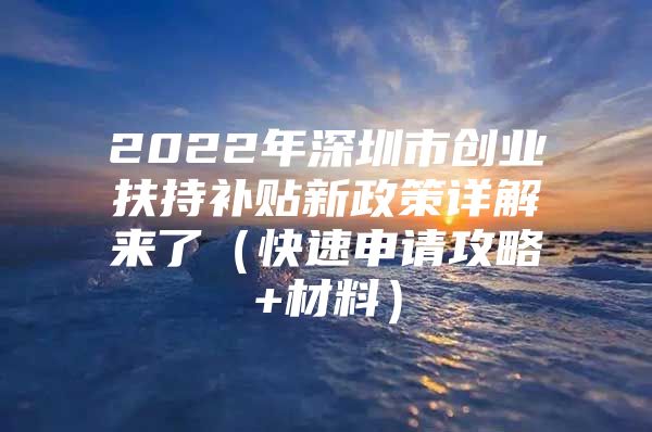 2022年深圳市创业扶持补贴新政策详解来了（快速申请攻略+材料）