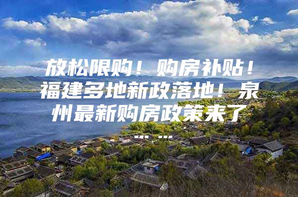 放松限购！购房补贴！福建多地新政落地！泉州最新购房政策来了……