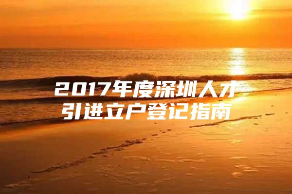 2017年度深圳人才引进立户登记指南