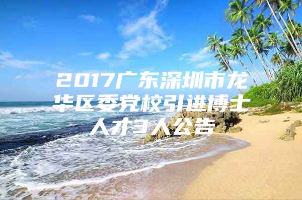 2017广东深圳市龙华区委党校引进博士人才3人公告