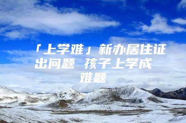 「上学难」新办居住证出问题 孩子上学成难题