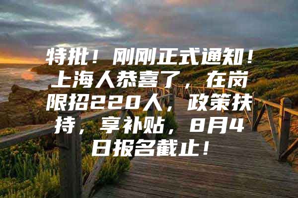 特批！刚刚正式通知！上海人恭喜了，在岗限招220人，政策扶持，享补贴，8月4日报名截止！