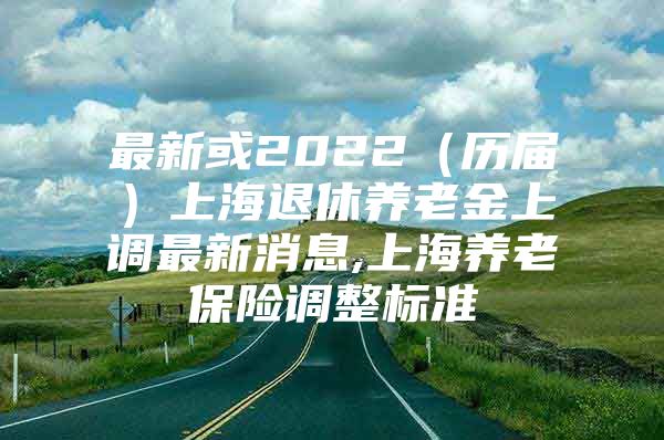 最新或2022（历届）上海退休养老金上调最新消息,上海养老保险调整标准