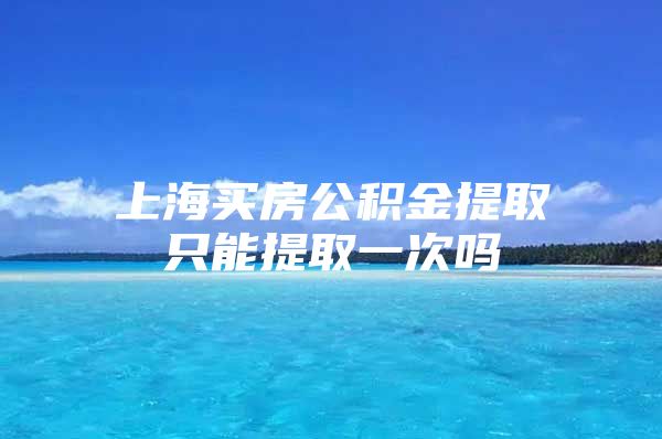 上海买房公积金提取只能提取一次吗