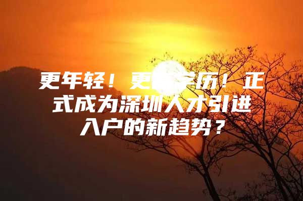 更年轻！更高学历！正式成为深圳人才引进入户的新趋势？