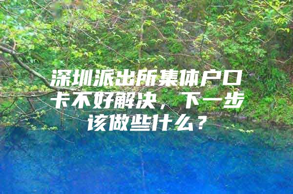 深圳派出所集体户口卡不好解决，下一步该做些什么？