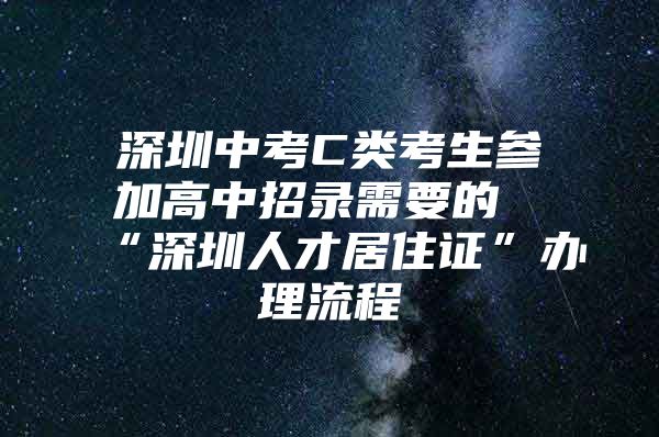 深圳中考C类考生参加高中招录需要的“深圳人才居住证”办理流程