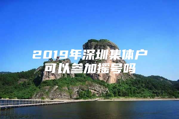 2019年深圳集体户可以参加摇号吗