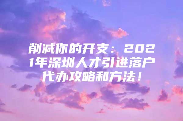 削减你的开支：2021年深圳人才引进落户代办攻略和方法！