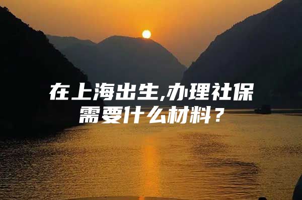 在上海出生,办理社保需要什么材料？