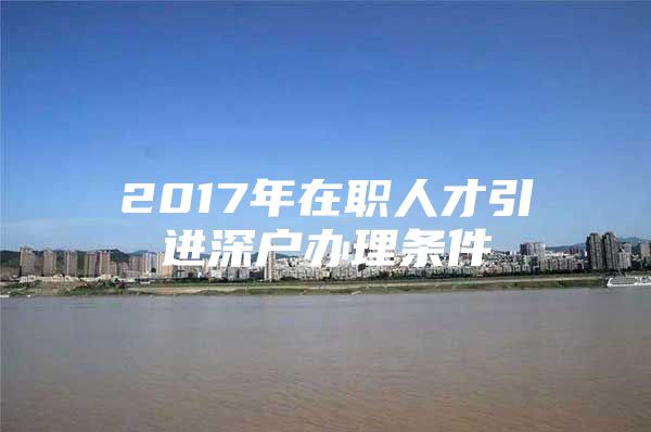 2017年在职人才引进深户办理条件