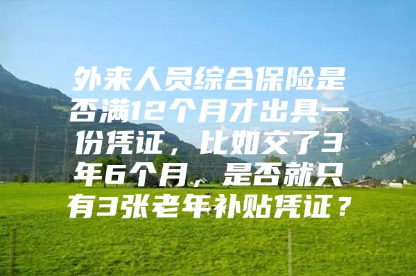 外来人员综合保险是否满12个月才出具一份凭证，比如交了3年6个月，是否就只有3张老年补贴凭证？