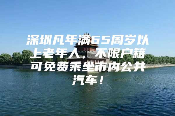 深圳凡年满65周岁以上老年人，不限户籍可免费乘坐市内公共汽车！