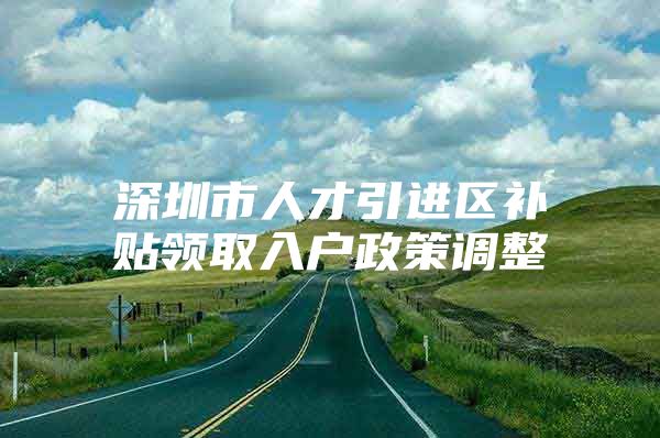 深圳市人才引进区补贴领取入户政策调整