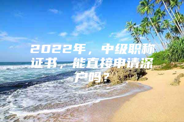 2022年，中级职称证书，能直接申请深户吗？