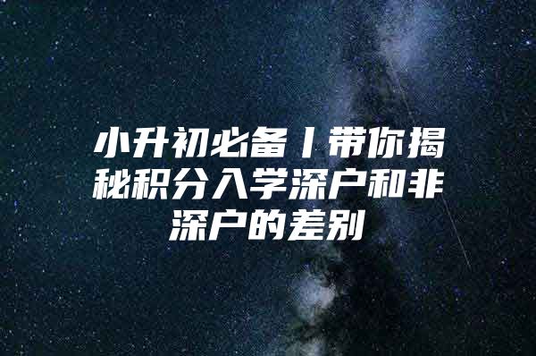 小升初必备丨带你揭秘积分入学深户和非深户的差别