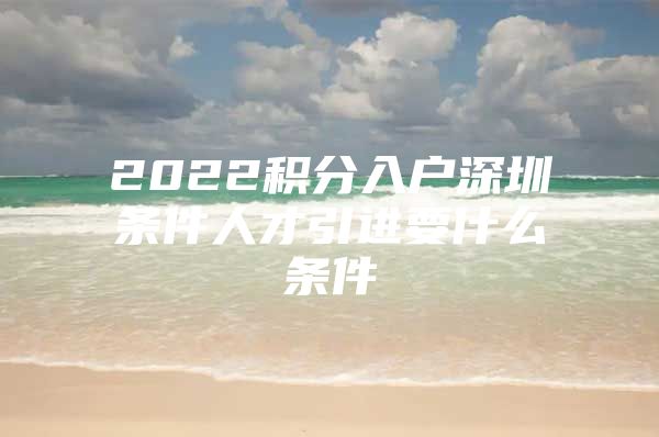 2022积分入户深圳条件人才引进要什么条件