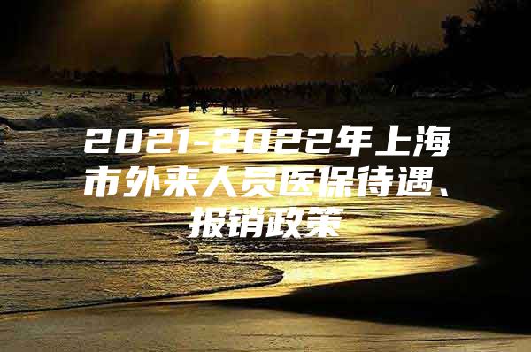 2021-2022年上海市外来人员医保待遇、报销政策