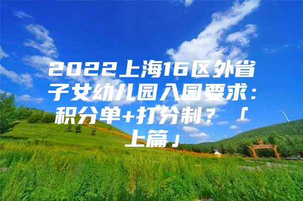 2022上海16区外省子女幼儿园入园要求：积分单+打分制？「上篇」