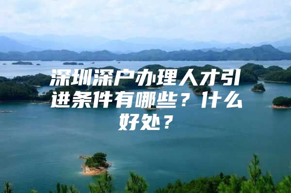 深圳深户办理人才引进条件有哪些？什么好处？