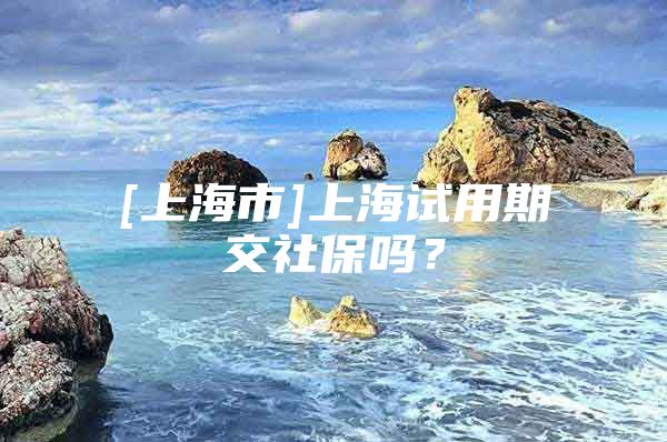 [上海市]上海试用期交社保吗？