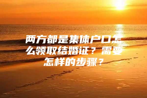 两方都是集体户口怎么领取结婚证？需要怎样的步骤？