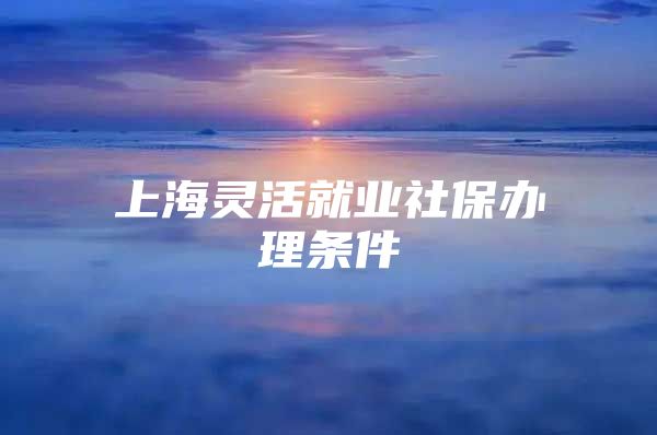 上海灵活就业社保办理条件