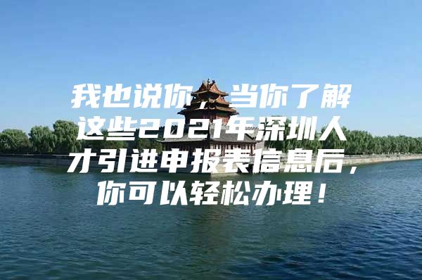 我也说你，当你了解这些2021年深圳人才引进申报表信息后，你可以轻松办理！