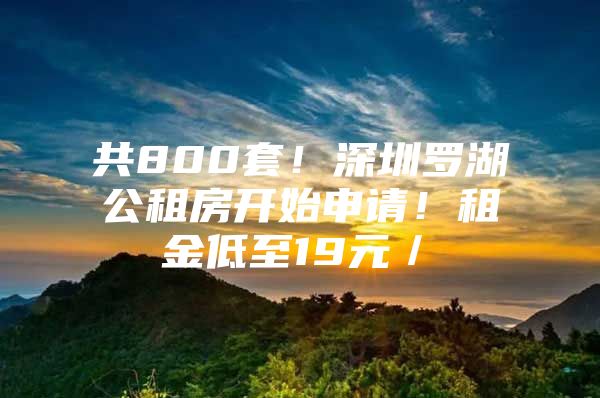 共800套！深圳罗湖公租房开始申请！租金低至19元／㎡