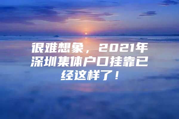 很难想象，2021年深圳集体户口挂靠已经这样了！