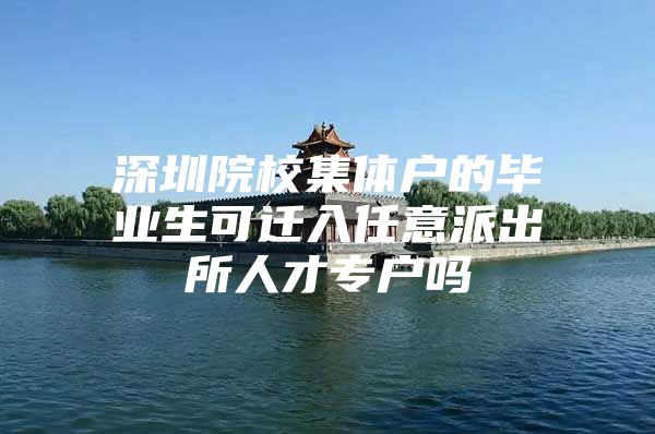 深圳院校集体户的毕业生可迁入任意派出所人才专户吗