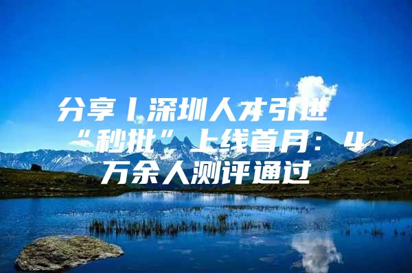 分享丨深圳人才引进“秒批”上线首月：4万余人测评通过