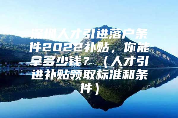 深圳人才引进落户条件2022补贴，你能拿多少钱？（人才引进补贴领取标准和条件）