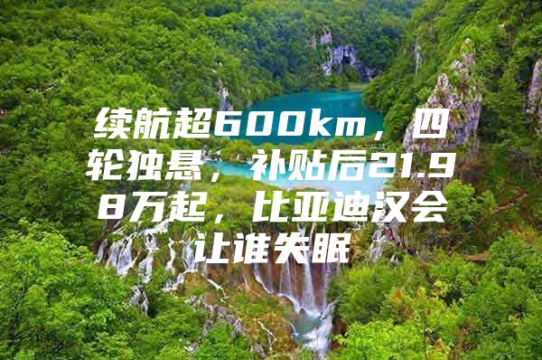 续航超600km，四轮独悬，补贴后21.98万起，比亚迪汉会让谁失眠