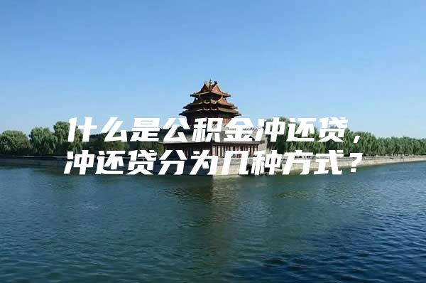 什么是公积金冲还贷，冲还贷分为几种方式？