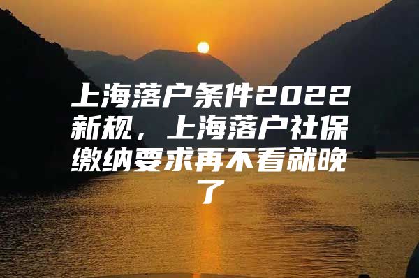 上海落户条件2022新规，上海落户社保缴纳要求再不看就晚了