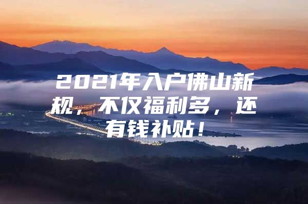 2021年入户佛山新规，不仅福利多，还有钱补贴！