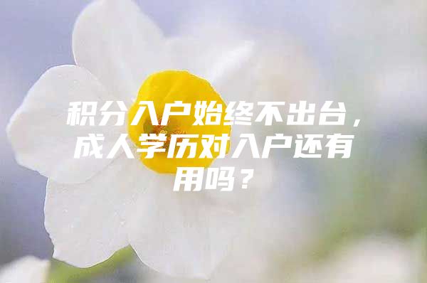 积分入户始终不出台，成人学历对入户还有用吗？