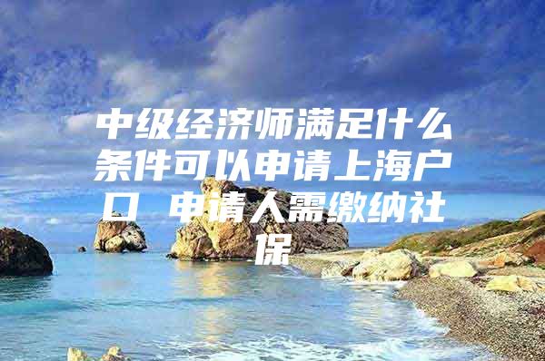 中级经济师满足什么条件可以申请上海户口 申请人需缴纳社保