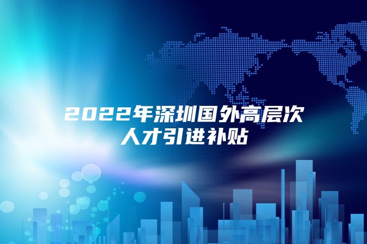 2022年深圳国外高层次人才引进补贴