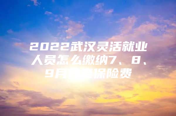 2022武汉灵活就业人员怎么缴纳7、8、9月养老保险费