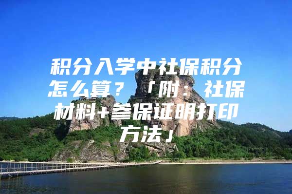 积分入学中社保积分怎么算？「附：社保材料+参保证明打印方法」