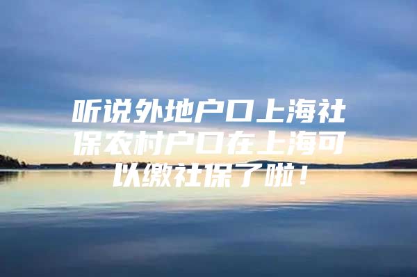 听说外地户口上海社保农村户口在上海可以缴社保了啦！