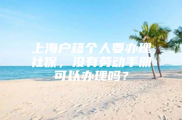 上海户籍个人要办理社保，没有劳动手册可以办理吗？